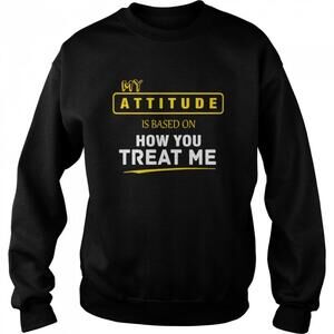 My Attitude Is Based On How You Treat Me Sweatshirt